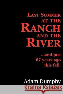 Last Summer at the Ranch and the River: ...and just 67 years ago this fall. Dumphy, Adam 9781425927073 Authorhouse