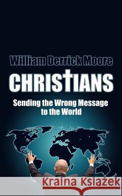 Christians: Sending the Wrong Message to the World Moore, William Derrick 9781425927400