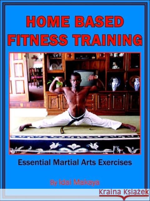 Home-Based Fitness Training: Essential Martial Arts Exercises Makaya, Idai 9781425927790 Authorhouse