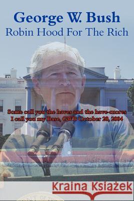 George W. Bush Robin Hood For The Rich: Some call you the haves and the have-mores I call you my Base, GWB October 20, 2004 Abel Colonel Usar Ret, Gene P. 9781425929428 Authorhouse