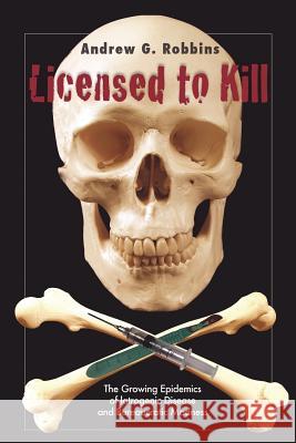 Licensed to Kill: The Growing Epidemics of Iatrogenic Disease And Bureaucratic Madness Robbins, Andrew G. 9781425929565 Authorhouse