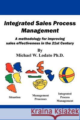 Integrated Sales Process Management: A Methodology for Improving Sales Effectiveness in the 21st Century Lodato Ph. D., Michael W. 9781425929923 Authorhouse
