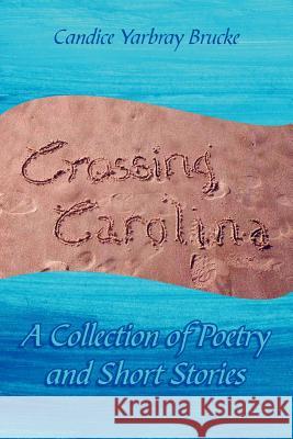 Crossing Carolina: A Collection of Poetry and Short Stories Brucke, Candice Yarbray 9781425930547 Authorhouse