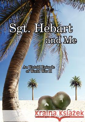 Sgt. Hebart and Me: An Untold Episode of World War II Adams, George W. 9781425930714
