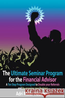 The Ultimate Seminar Program for the Financial Advisor: A Ten Step Program Designed to Double your Referrals and Re-energize your Business Miller-Heckman, Adri 9781425932787 Authorhouse