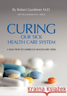 Curing Our Sick Health Care System: A Solution to America's Health Care Crisis Gumbiner, Robert 9781425933401 Authorhouse