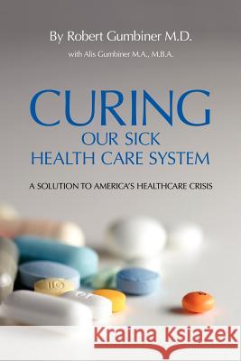 Curing Our Sick Health Care System: A Solution to America's Health Care Crisis Gumbiner, Robert 9781425933418 Authorhouse