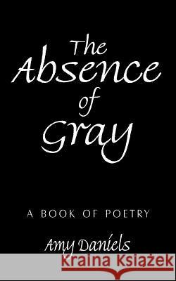 The Absence of Gray: A Book of Poetry Daniels, Amy 9781425938130