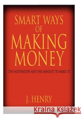 Smart Ways of Making Money: The Motivation and the Mindset to Make It! Henry, J. 9781425939403 Authorhouse
