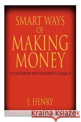 Smart Ways of Making Money: The Motivation and the Mindset to Make It! Henry, J. 9781425939410 Authorhouse
