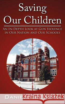 Saving Our Children: An In-Depth Look at Gun Violence in Our Nation and Our Schools Friedman, Daniel 9781425939571