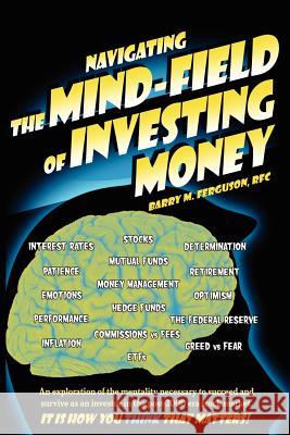 Navigating the Mind Field of Investing Money: An exploration of the mentality necessary to succeed and survive as an investor in the post-2000 era sto Ferguson, Barry M. 9781425939700