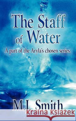 The Staff of Water: A part of the Aryla's chosen series. Smith, M. J. 9781425939915 Authorhouse