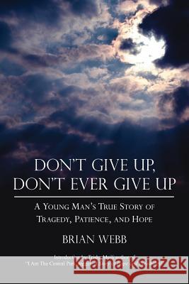 Don't Give Up, Don't Ever Give Up: A Young Man's True Story of Tragedy, Patience, and Hope Webb, Brian 9781425940485