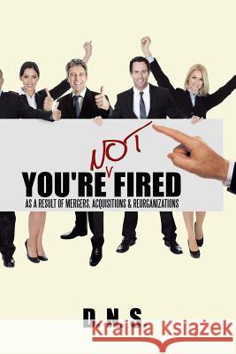 You're Not Fired as a Result of Mergers, Acquisitions & Reorganizations D. N. S. 9781425940560 Authorhouse