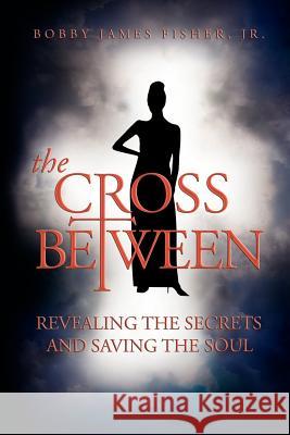 The Cross Between Revealing The Secrets and Saving the Soul Bobby Fisher 9781425940805 Authorhouse