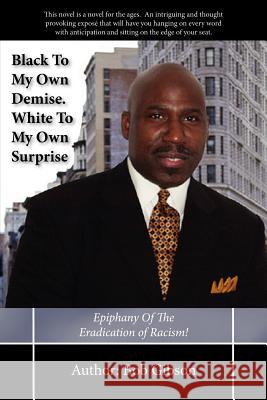 Black To My Own Demise. White To My Own Surprise: Epiphany Of The Eradication of Racism! Gibson, Bob 9781425940904