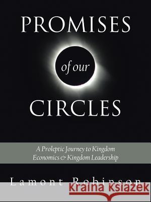 Promises of Our Circles: A Proleptic Journey to Kingdom Economics and Kingdom Leadership Robinson, Lamont 9781425941444