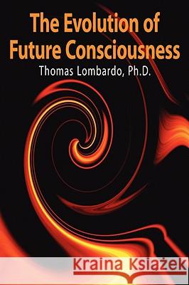 The Evolution of Future Consciousness: The Nature and Historical Development of the Human Capacity to Think about the Future Lombardo, Thomas 9781425944469