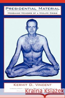 Presidential Material: Messianic Memoirs of a Midlife Crisis Vincent, Kermit D. 9781425944865 Authorhouse
