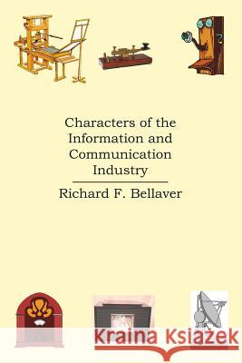 Characters of the Information and Communication Industry Richard F. Bellaver 9781425945022 Authorhouse