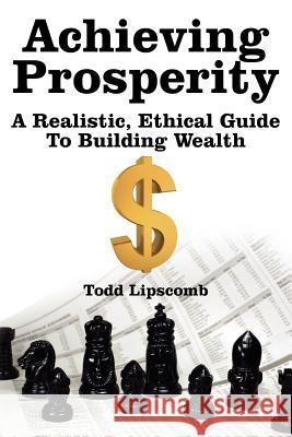 Achieving Prosperity: A Realistic, Ethical Guide To Building Wealth Lipscomb, Todd 9781425945121 Authorhouse