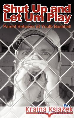 Shut Up and Let Um Play: Parent Behavior at Youth Baseball Borden, Todd 9781425945817