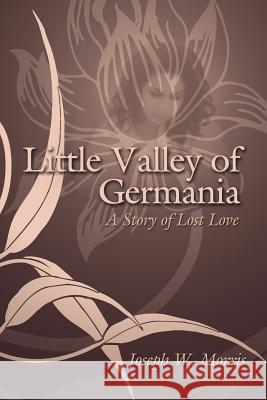 Little Valley of Germania: A Story of Lost Love Morris, Joseph W. 9781425946364 Authorhouse