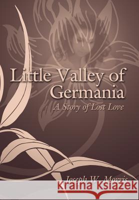 Little Valley of Germania: A Story of Lost Love Morris, Joseph W. 9781425946371 Authorhouse