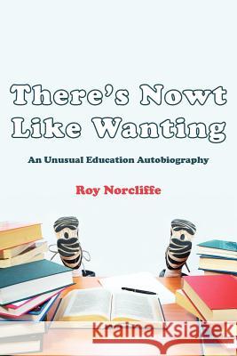 There's Nowt Like Wanting: An Unusual Education Autobiography Norcliffe, Roy 9781425946845