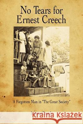 No Tears for Ernest Creech: A Forgotten Man in the Great Society Creech, Loretta 9781425948634