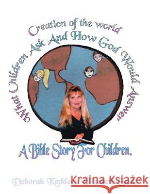 Creation of the World What Children Ask and How God Would Answer: A Bible Story for Children Deborah Kathleen Elizabeth Scott 9781425950019 Authorhouse