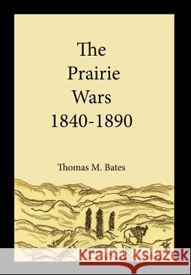 The Prairie Wars 1840-1890 Thomas M. Bates 9781425950811