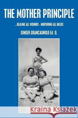 The Mother Principle: ...Healing All Wounds - Nurturing All Needs Grancagnolo, Ginger 9781425950842