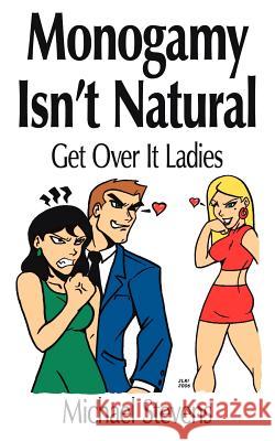 Monogamy Isn't Natural: Get Over It Ladies Stevens, Michael 9781425951184