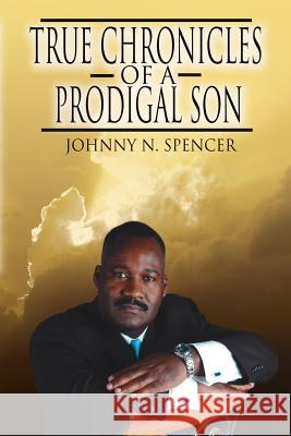 True Chronicles of a Prodigal Son Johnny N. Spencer 9781425951696 Authorhouse