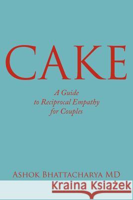 C.A.K.E.: A Guide to Reciprocal Empathy for Couples Bhattacharya, Ashok 9781425951931