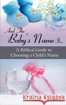 And the Baby's Name Is...: A Biblical Guide to Choosing a Child's Name Jonathan, Samuel 9781425953256 Authorhouse