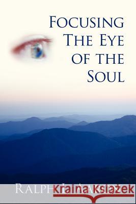 Focusing The Eye of the Soul Ralph L. Aaron 9781425953461 Authorhouse