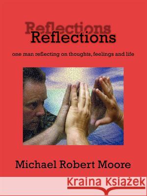 Reflections: one man reflecting on thoughts, feelings and life Moore, Michael Robert 9781425954024 Authorhouse