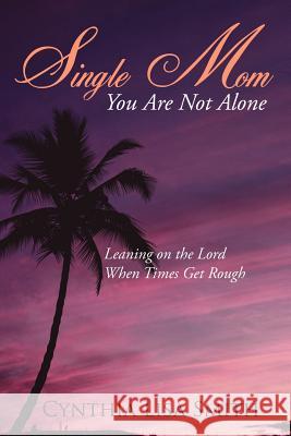 Single Mom You Are Not Alone: Leaning on the Lord When Times Get Rough Smith, Cynthia Lisa 9781425954994 Authorhouse