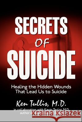 Secrets of Suicide: Healing the Hidden Wounds That Lead Us to Suicide Tullis M. D., Ken 9781425956226 Authorhouse