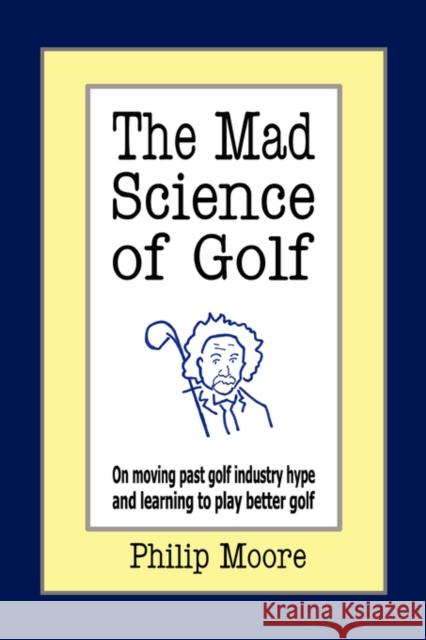The Mad Science of Golf: On Moving Past Golf Industry Hype and Learning to Play Better Golf Moore, Philip 9781425956301 Authorhouse