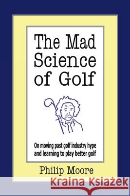 The Mad Science of Golf: On Moving Past Golf Industry Hype and Learning to Play Better Golf Moore, Philip 9781425956318 Authorhouse