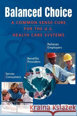 Balanced Choice: A Common Sense Cure for the U.S. Health Care Systems Miller, Ivan J. 9781425956707 Authorhouse