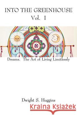 Into The Greenhouse Vol. I: Dreams. The Art of Living Limitlessly Huggins, Dwight S. 9781425958473 Authorhouse