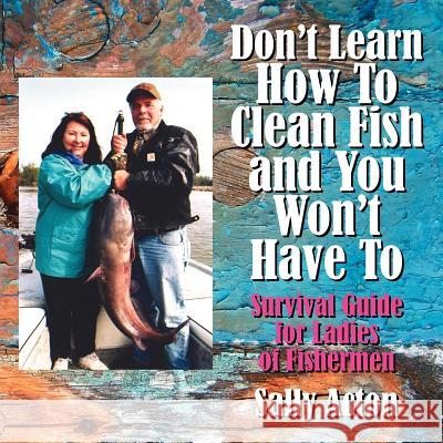 Don't Learn How To Clean Fish and You Won't Have To: Survival Guide for Ladies of Fishermen Acton, Sally 9781425960292
