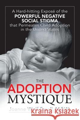 The Adoption Mystique: A Hard-Hitting Exposé of the Powerful Negative Social Stigma That Permeates Child Adoption in the United States Small M. S. W., Joanne Wolf 9781425961787 Authorhouse