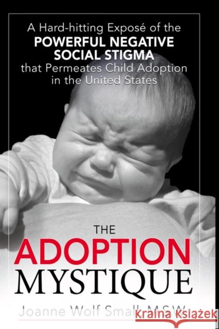 The Adoption Mystique: A Hard-Hitting Exposé of the Powerful Negative Social Stigma That Permeates Child Adoption in the United States Small M. S. W., Joanne Wolf 9781425961794 Authorhouse