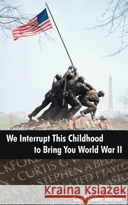 We Interrupt This Childhood to Bring You World War II Carol Dickey Watson 9781425962081 Authorhouse